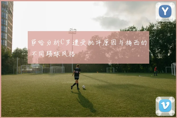 萨哈分析C罗遭受批评原因与梅西的不同踢球风格