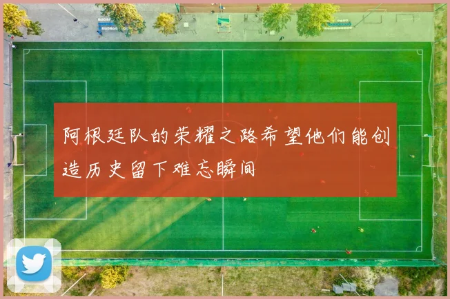 阿根廷队的荣耀之路希望他们能创造历史留下难忘瞬间