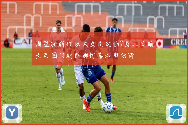 周星驰新作功夫女足定档7月11日前女足国门赵丽娜惊喜加盟助阵