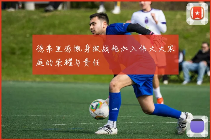 德弗里感慨身披战袍加入伟大大家庭的荣耀与责任