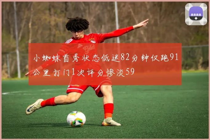 小蜘蛛首秀状态低迷82分钟仅跑91公里打门1次评分惨淡59