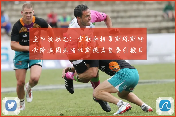 全市场动态：索勒和柯蒂斯琼斯转会降温国米将帕斯视为首要引援目标