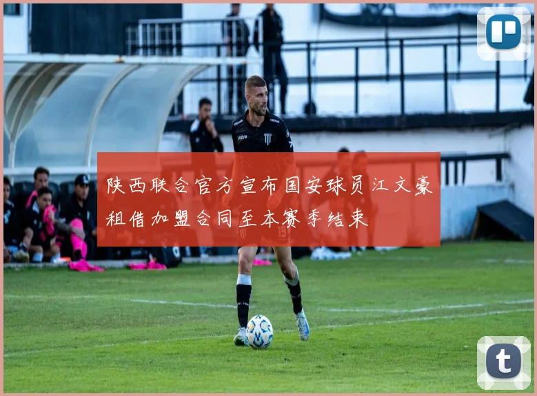 陕西联合官方宣布国安球员江文豪租借加盟合同至本赛季结束