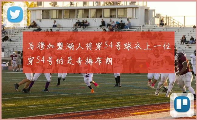 马穆加盟湖人将穿54号球衣上一位穿54号的是夸梅布朗