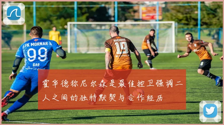 霍华德称尼尔森是最佳控卫强调二人之间的独特默契与合作经历