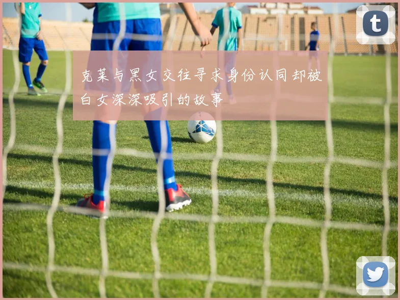 克莱与黑女交往寻求身份认同却被白女深深吸引的故事